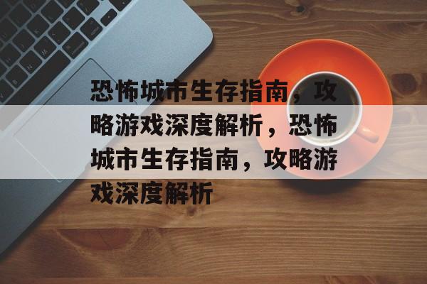 恐怖城市生存指南，攻略游戏深度解析，恐怖城市生存指南，攻略游戏深度解析