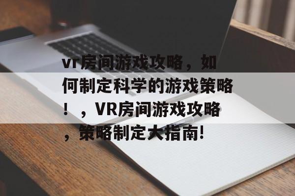 vr房间游戏攻略,如何制定科学的游戏策略!,VR房间游戏攻略,策略制定大指南! vr房间游戏攻略,如何制定科学的游戏策略!,VR房间游戏攻略,策略制定大指南!