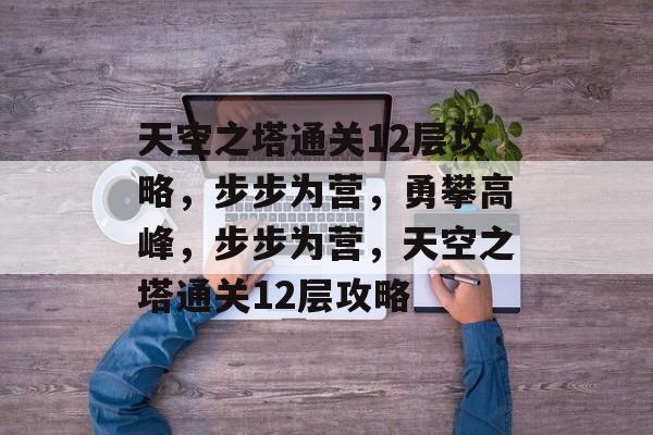 天空之塔通关12层攻略,步步为营,勇攀高峰,步步为营,天空之塔通关12层攻略 天空之塔通关12层攻略,步步为营,勇攀高峰,步步为营,天空之塔通关12层攻略