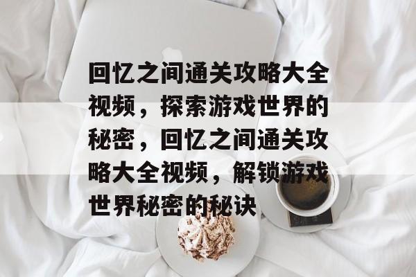 回忆之间通关攻略大全视频，探索游戏世界的秘密，回忆之间通关攻略大全视频，解锁游戏世界秘密的秘诀