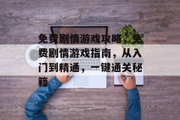 免费剧情游戏攻略,免费剧情游戏指南,从入门到精通,一键通关秘籍 免费剧情游戏攻略,免费剧情游戏指南,从入门到精通,一键通关秘籍