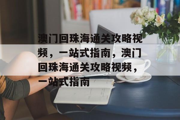 澳门回珠海通关攻略视频,一站式指南,澳门回珠海通关攻略视频,一站式指南 澳门回珠海通关攻略视频,一站式指南,澳门回珠海通关攻略视频,一站式指南