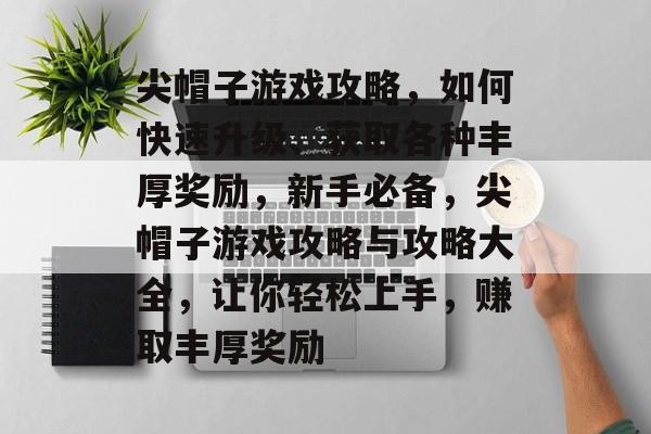 尖帽子游戏攻略,如何快速升级、获取各种丰厚奖励,新手必备,尖帽子游戏攻略与攻略大全,让你轻松上手,赚取丰厚奖励 尖帽子游戏攻略,如何快速升级、获取各种丰厚奖励,新手必备,尖帽子游戏攻略与攻略大全,让你轻松上手,赚取丰厚奖励