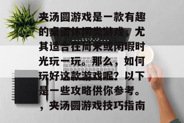 夹汤圆游戏是一款有趣的桌面休闲类游戏,尤其适合在周末或闲暇时光玩一玩。那么,如何玩好这款游戏呢?以下是一些攻略供你参考。,夹汤圆游戏技巧指南 夹汤圆游戏是一款有趣的桌面休闲类游戏,尤其适合在周末或闲暇时光玩一玩。那么,如何玩好这款游戏呢?以下是一些攻略供你参考。,夹汤圆游戏技巧指南