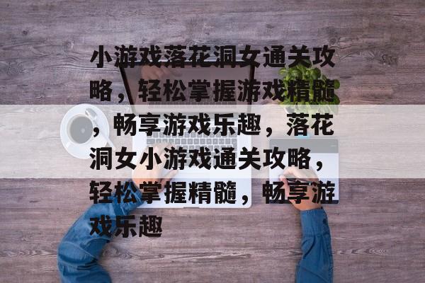 小游戏落花洞女通关攻略,轻松掌握游戏精髓,畅享游戏乐趣,落花洞女小游戏通关攻略,轻松掌握精髓,畅享游戏乐趣 小游戏落花洞女通关攻略,轻松掌握游戏精髓,畅享游戏乐趣,落花洞女小游戏通关攻略,轻松掌握精髓,畅享游戏乐趣