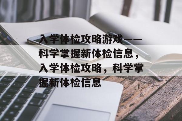 入学体检攻略游戏——科学掌握新体检信息，入学体检攻略，科学掌握新体检信息