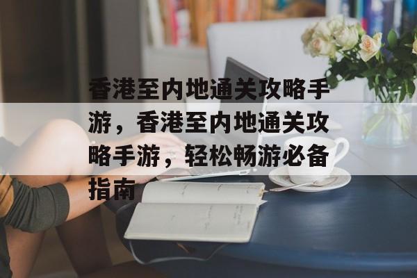 香港至内地通关攻略手游,香港至内地通关攻略手游,轻松畅游必备指南 香港至内地通关攻略手游,香港至内地通关攻略手游,轻松畅游必备指南