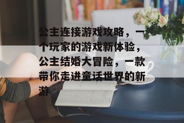 公主连接游戏攻略,一个玩家的游戏新体验,公主结婚大冒险,一款带你走进童话世界的新游 公主连接游戏攻略,一个玩家的游戏新体验,公主结婚大冒险,一款带你走进童话世界的新游