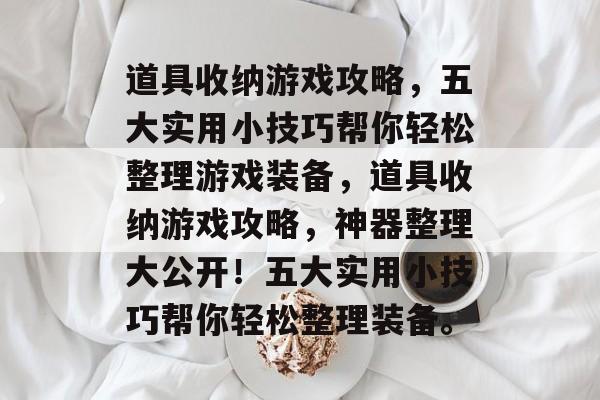 道具收纳游戏攻略,五大实用小技巧帮你轻松整理游戏装备,道具收纳游戏攻略,神器整理大公开!五大实用小技巧帮你轻松整理装备。 道具收纳游戏攻略,五大实用小技巧帮你轻松整理游戏装备,道具收纳游戏攻略,神器整理大公开!五大实用小技巧帮你轻松整理装备。