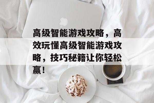 高级智能游戏攻略,高效玩懂高级智能游戏攻略,技巧秘籍让你轻松赢! 高级智能游戏攻略,高效玩懂高级智能游戏攻略,技巧秘籍让你轻松赢!