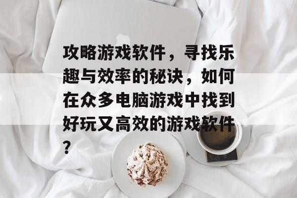攻略游戏软件,寻找乐趣与效率的秘诀,如何在众多电脑游戏中找到好玩又高效的游戏软件? 攻略游戏软件,寻找乐趣与效率的秘诀,如何在众多电脑游戏中找到好玩又高效的游戏软件?