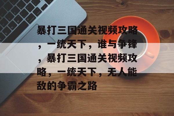 暴打三国通关视频攻略,一统天下,谁与争锋,暴打三国通关视频攻略,一统天下,无人能敌的争霸之路 暴打三国通关视频攻略,一统天下,谁与争锋,暴打三国通关视频攻略,一统天下,无人能敌的争霸之路