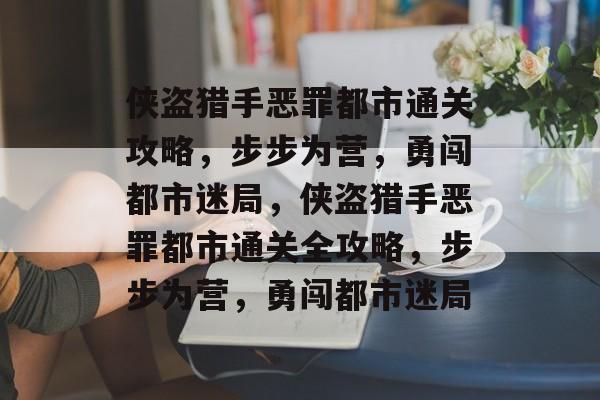 侠盗猎手恶罪都市通关攻略,步步为营,勇闯都市迷局,侠盗猎手恶罪都市通关全攻略,步步为营,勇闯都市迷局 侠盗猎手恶罪都市通关攻略,步步为营,勇闯都市迷局,侠盗猎手恶罪都市通关全攻略,步步为营,勇闯都市迷局
