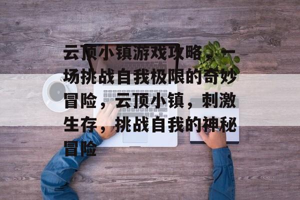 云顶小镇游戏攻略，一场挑战自我极限的奇妙冒险，云顶小镇，刺激生存，挑战自我的神秘冒险