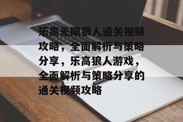 乐高无限狼人通关视频攻略,全面解析与策略分享,乐高狼人游戏,全面解析与策略分享的通关视频攻略 乐高无限狼人通关视频攻略,全面解析与策略分享,乐高狼人游戏,全面解析与策略分享的通关视频攻略