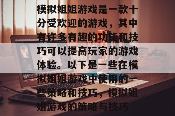 模拟姐姐游戏是一款十分受欢迎的游戏,其中有许多有趣的功能和技巧可以提高玩家的游戏体验。以下是一些在模拟姐姐游戏中使用的一些策略和技巧,模拟姐姐游戏的策略与技巧 模拟姐姐游戏是一款十分受欢迎的游戏,其中有许多有趣的功能和技巧可以提高玩家的游戏体验。以下是一些在模拟姐姐游戏中使用的一些策略和技巧,模拟姐姐游戏的策略与技巧
