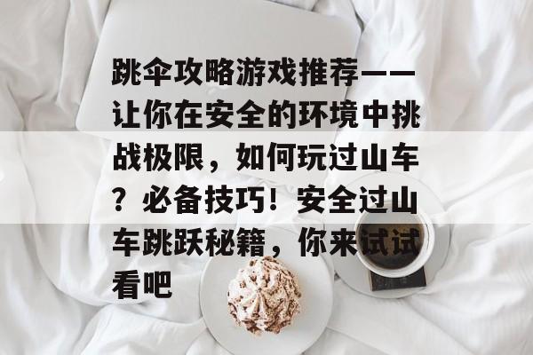 跳伞攻略游戏推荐——让你在安全的环境中挑战极限,如何玩过山车?必备技巧!安全过山车跳跃秘籍,你来试试看吧 跳伞攻略游戏推荐——让你在安全的环境中挑战极限,如何玩过山车?必备技巧!安全过山车跳跃秘籍,你来试试看吧