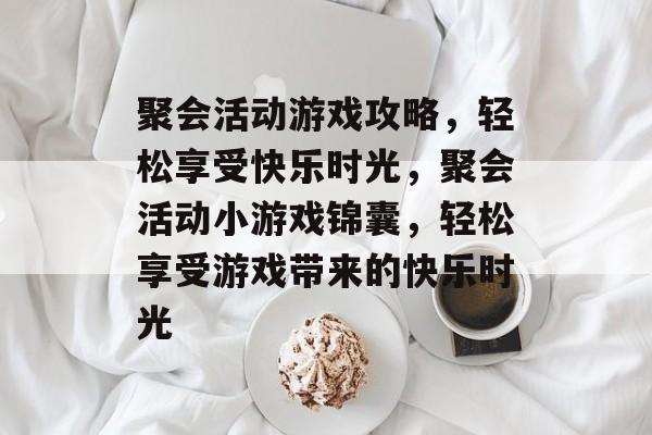 聚会活动游戏攻略，轻松享受快乐时光，聚会活动小游戏锦囊，轻松享受游戏带来的快乐时光