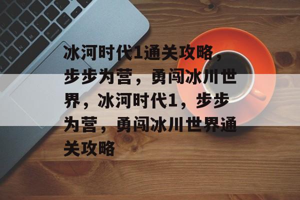 冰河时代1通关攻略，步步为营，勇闯冰川世界，冰河时代1，步步为营，勇闯冰川世界通关攻略