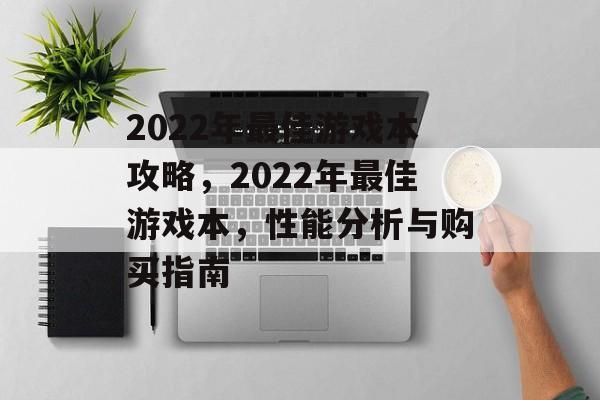 2022年最佳游戏本攻略,2022年最佳游戏本,性能分析与购买指南 2022年最佳游戏本攻略,2022年最佳游戏本,性能分析与购买指南
