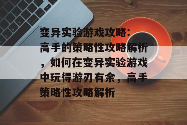 变异实验游戏攻略: 高手的策略性攻略解析,如何在变异实验游戏中玩得游刃有余,高手策略性攻略解析 变异实验游戏攻略: 高手的策略性攻略解析,如何在变异实验游戏中玩得游刃有余,高手策略性攻略解析
