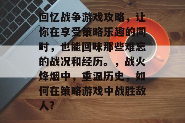回忆战争游戏攻略,让你在享受策略乐趣的同时,也能回味那些难忘的战况和经历。,战火烽烟中,重温历史,如何在策略游戏中战胜敌人? 回忆战争游戏攻略,让你在享受策略乐趣的同时,也能回味那些难忘的战况和经历。,战火烽烟中,重温历史,如何在策略游戏中战胜敌人?