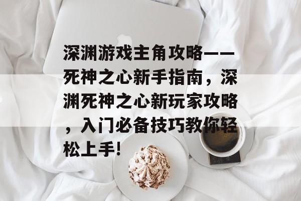 深渊游戏主角攻略——死神之心新手指南,深渊死神之心新玩家攻略,入门必备技巧教你轻松上手! 深渊游戏主角攻略——死神之心新手指南,深渊死神之心新玩家攻略,入门必备技巧教你轻松上手!