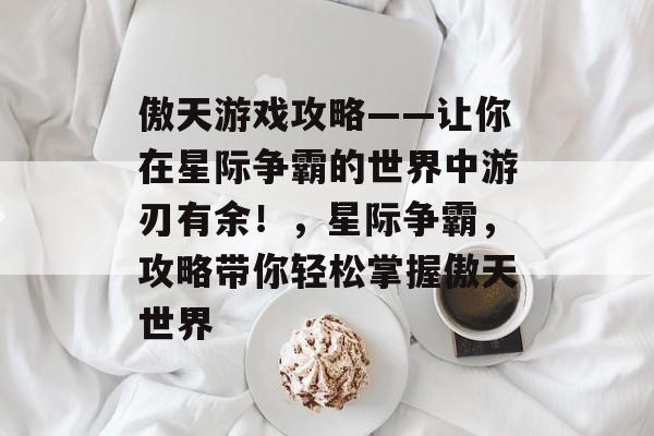 傲天游戏攻略——让你在星际争霸的世界中游刃有余！，星际争霸，攻略带你轻松掌握傲天世界