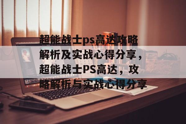 超能战士ps高达攻略解析及实战心得分享,超能战士PS高达,攻略解析与实战心得分享 超能战士ps高达攻略解析及实战心得分享,超能战士PS高达,攻略解析与实战心得分享