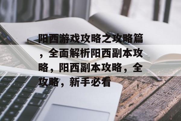 阳西游戏攻略之攻略篇,全面解析阳西副本攻略,阳西副本攻略,全攻略,新手必看 阳西游戏攻略之攻略篇,全面解析阳西副本攻略,阳西副本攻略,全攻略,新手必看