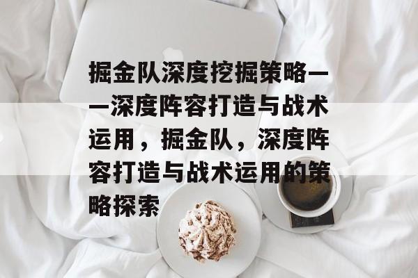 掘金队深度挖掘策略——深度阵容打造与战术运用,掘金队,深度阵容打造与战术运用的策略探索 掘金队深度挖掘策略——深度阵容打造与战术运用,掘金队,深度阵容打造与战术运用的策略探索
