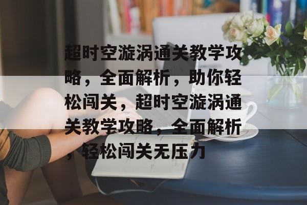 超时空漩涡通关教学攻略,全面解析,助你轻松闯关,超时空漩涡通关教学攻略,全面解析,轻松闯关无压力 超时空漩涡通关教学攻略,全面解析,助你轻松闯关,超时空漩涡通关教学攻略,全面解析,轻松闯关无压力