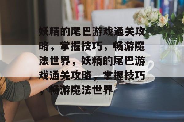 妖精的尾巴游戏通关攻略,掌握技巧,畅游魔法世界,妖精的尾巴游戏通关攻略,掌握技巧,畅游魔法世界 妖精的尾巴游戏通关攻略,掌握技巧,畅游魔法世界,妖精的尾巴游戏通关攻略,掌握技巧,畅游魔法世界