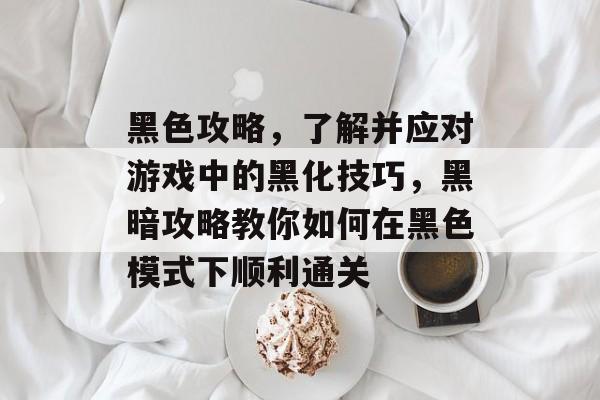 黑色攻略，了解并应对游戏中的黑化技巧，黑暗攻略教你如何在黑色模式下顺利通关