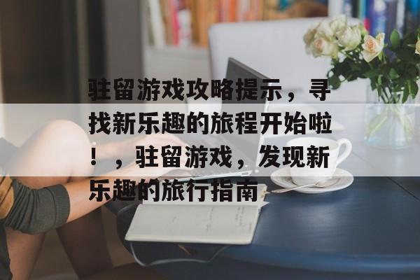 驻留游戏攻略提示,寻找新乐趣的旅程开始啦!,驻留游戏,发现新乐趣的旅行指南 驻留游戏攻略提示,寻找新乐趣的旅程开始啦!,驻留游戏,发现新乐趣的旅行指南