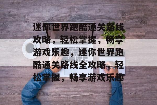 迷你世界跑酷通关路线攻略,轻松掌握,畅享游戏乐趣,迷你世界跑酷通关路线全攻略,轻松掌握,畅享游戏乐趣 迷你世界跑酷通关路线攻略,轻松掌握,畅享游戏乐趣,迷你世界跑酷通关路线全攻略,轻松掌握,畅享游戏乐趣