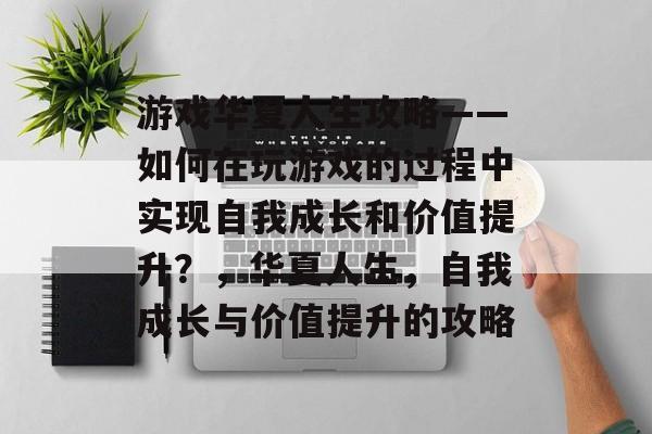 游戏华夏人生攻略——如何在玩游戏的过程中实现自我成长和价值提升?,华夏人生,自我成长与价值提升的攻略 游戏华夏人生攻略——如何在玩游戏的过程中实现自我成长和价值提升?,华夏人生,自我成长与价值提升的攻略