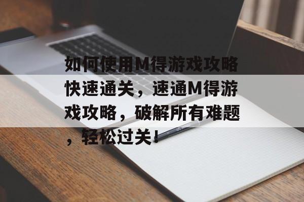 如何使用M得游戏攻略快速通关,速通M得游戏攻略,破解所有难题,轻松过关! 如何使用M得游戏攻略快速通关,速通M得游戏攻略,破解所有难题,轻松过关!