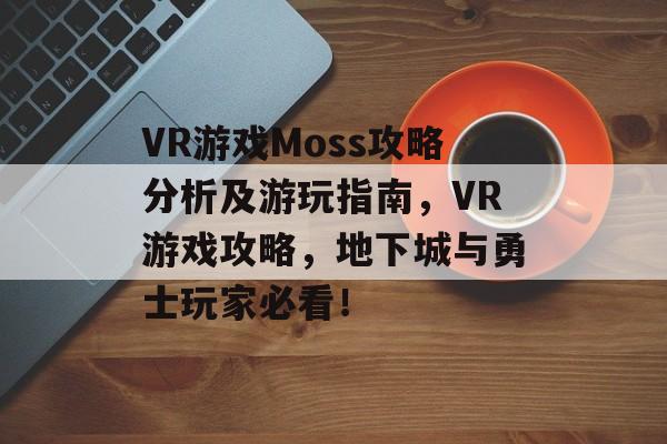 VR游戏Moss攻略分析及游玩指南,VR游戏攻略,地下城与勇士玩家必看! VR游戏Moss攻略分析及游玩指南,VR游戏攻略,地下城与勇士玩家必看!