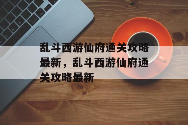 乱斗西游仙府通关攻略最新,乱斗西游仙府通关攻略最新 乱斗西游仙府通关攻略最新,乱斗西游仙府通关攻略最新