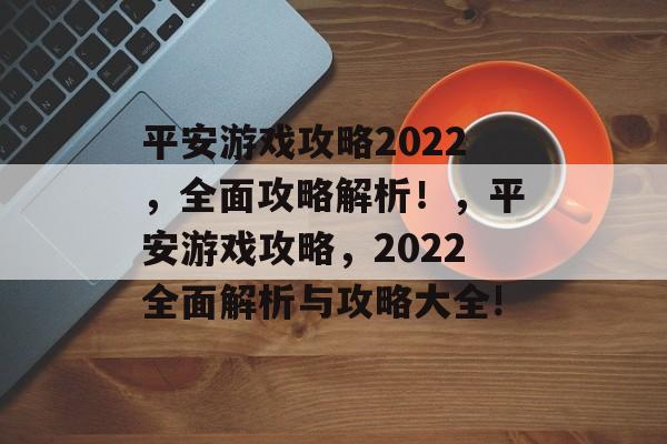 平安游戏攻略2022，全面攻略解析！，平安游戏攻略，2022全面解析与攻略大全!