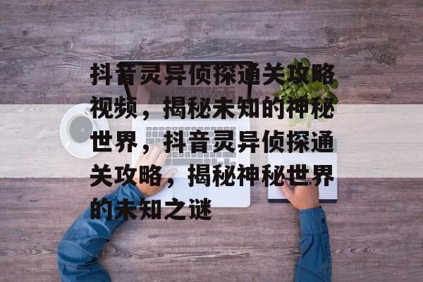 抖音灵异侦探通关攻略视频,揭秘未知的神秘世界,抖音灵异侦探通关攻略,揭秘神秘世界的未知之谜 抖音灵异侦探通关攻略视频,揭秘未知的神秘世界,抖音灵异侦探通关攻略,揭秘神秘世界的未知之谜