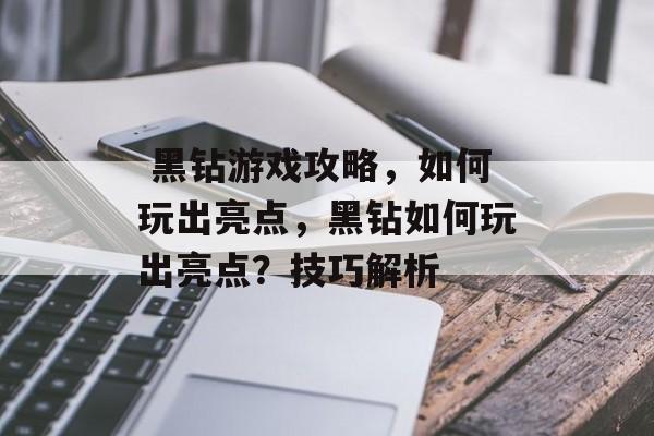 黑钻游戏攻略,如何玩出亮点,黑钻如何玩出亮点?技巧解析  黑钻游戏攻略,如何玩出亮点,黑钻如何玩出亮点?技巧解析