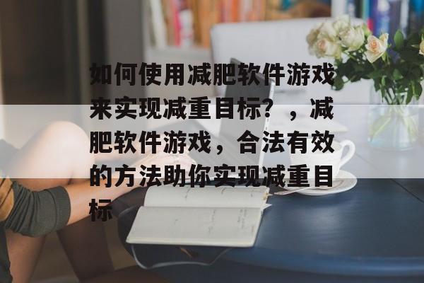如何使用减肥软件游戏来实现减重目标?,减肥软件游戏,合法有效的方法助你实现减重目标 如何使用减肥软件游戏来实现减重目标?,减肥软件游戏,合法有效的方法助你实现减重目标