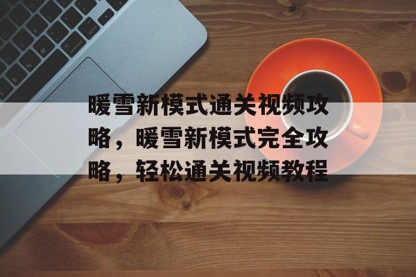 暖雪新模式通关视频攻略,暖雪新模式完全攻略,轻松通关视频教程 暖雪新模式通关视频攻略,暖雪新模式完全攻略,轻松通关视频教程