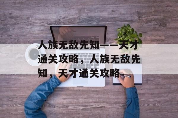 人族无敌先知——天才通关攻略，人族无敌先知，天才通关攻略