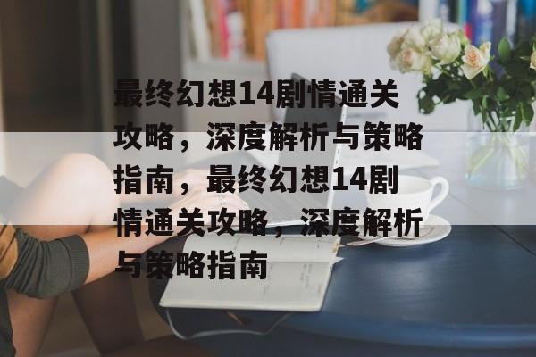 最终幻想14剧情通关攻略,深度解析与策略指南,最终幻想14剧情通关攻略,深度解析与策略指南 最终幻想14剧情通关攻略,深度解析与策略指南,最终幻想14剧情通关攻略,深度解析与策略指南