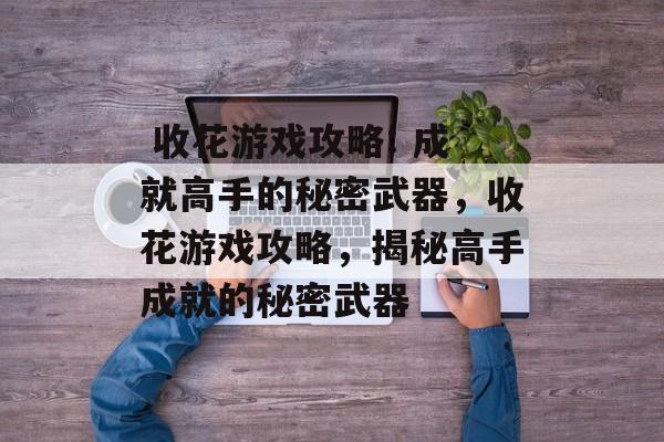 收花游戏攻略: 成就高手的秘密武器,收花游戏攻略,揭秘高手成就的秘密武器  收花游戏攻略: 成就高手的秘密武器,收花游戏攻略,揭秘高手成就的秘密武器