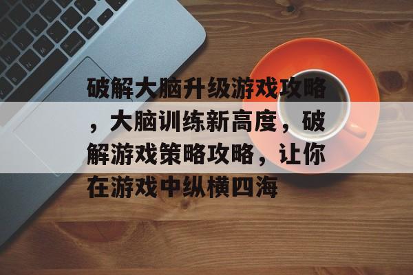 破解大脑升级游戏攻略,大脑训练新高度,破解游戏策略攻略,让你在游戏中纵横四海 破解大脑升级游戏攻略,大脑训练新高度,破解游戏策略攻略,让你在游戏中纵横四海