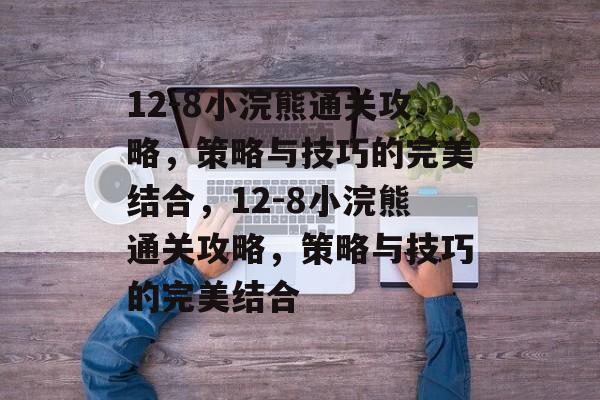 12-8小浣熊通关攻略,策略与技巧的完美结合,12-8小浣熊通关攻略,策略与技巧的完美结合 12-8小浣熊通关攻略,策略与技巧的完美结合,12-8小浣熊通关攻略,策略与技巧的完美结合